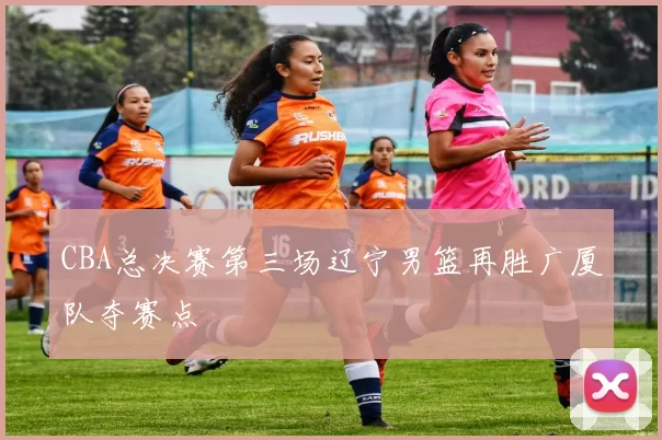 CBA总决赛第三场辽宁男篮再胜广厦队夺赛点