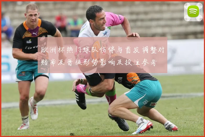 欧洲杯热门球队伤停与首发调整对赔率及晋级形势影响及投注参考