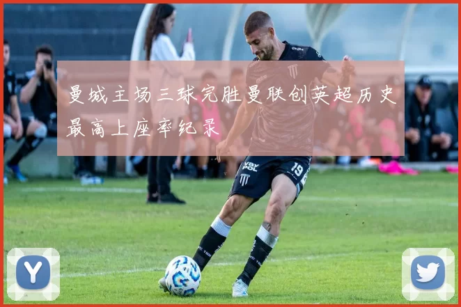 曼城主场三球完胜曼联创英超历史最高上座率纪录