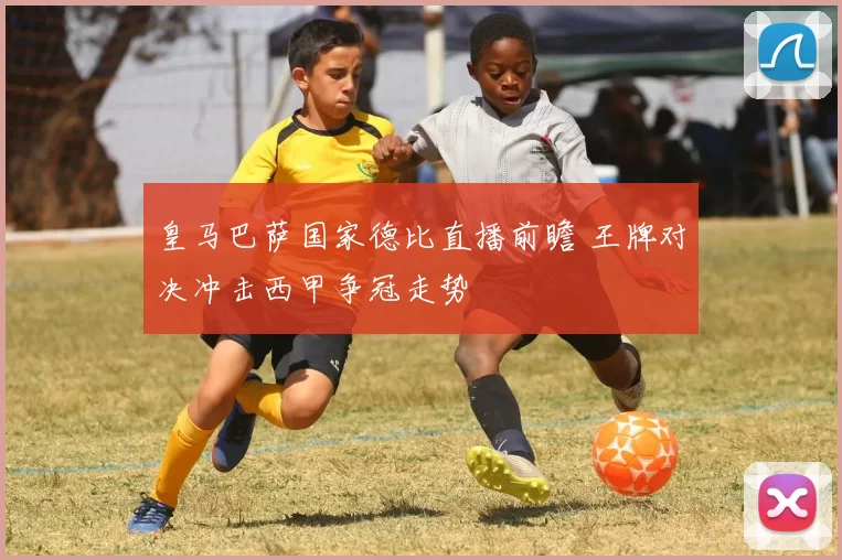 皇马巴萨国家德比直播前瞻 王牌对决冲击西甲争冠走势