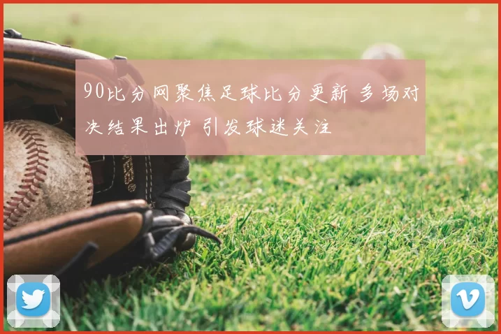 90比分网聚焦足球比分更新 多场对决结果出炉 引发球迷关注