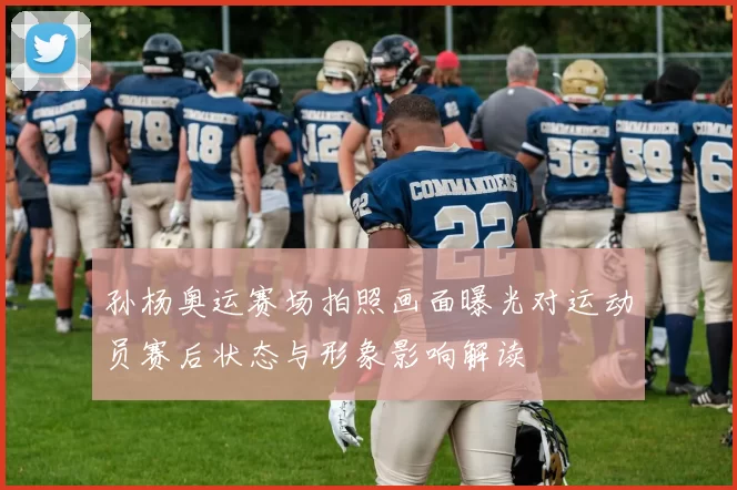 孙杨奥运赛场拍照画面曝光对运动员赛后状态与形象影响解读