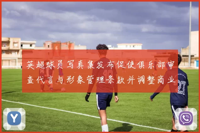 英超球员写真集发布促使俱乐部审查代言与形象管理条款并调整商业合作流程