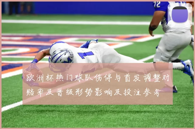 欧洲杯热门球队伤停与首发调整对赔率及晋级形势影响及投注参考