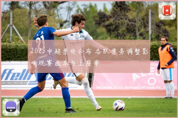 2025中超票价公布 各队票务调整影响观赛成本与上座率