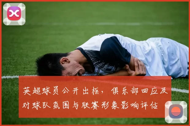 英超球员公开出柜,俱乐部回应及对球队氛围与联赛形象影响评估