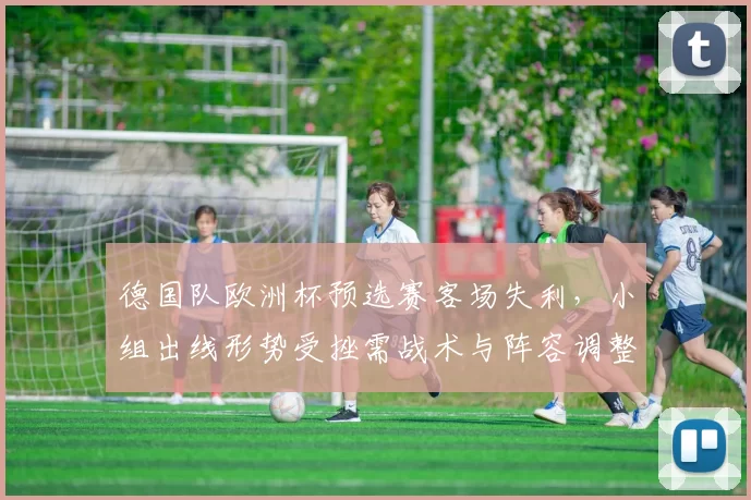 德国队欧洲杯预选赛客场失利,小组出线形势受挫需战术与阵容调整