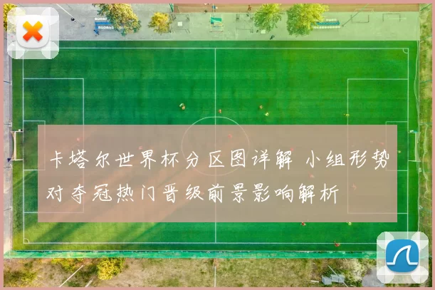 卡塔尔世界杯分区图详解 小组形势对夺冠热门晋级前景影响解析
