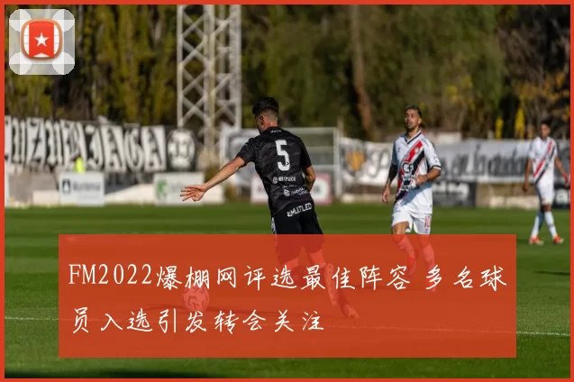 FM2022爆棚网评选最佳阵容 多名球员入选引发转会关注
