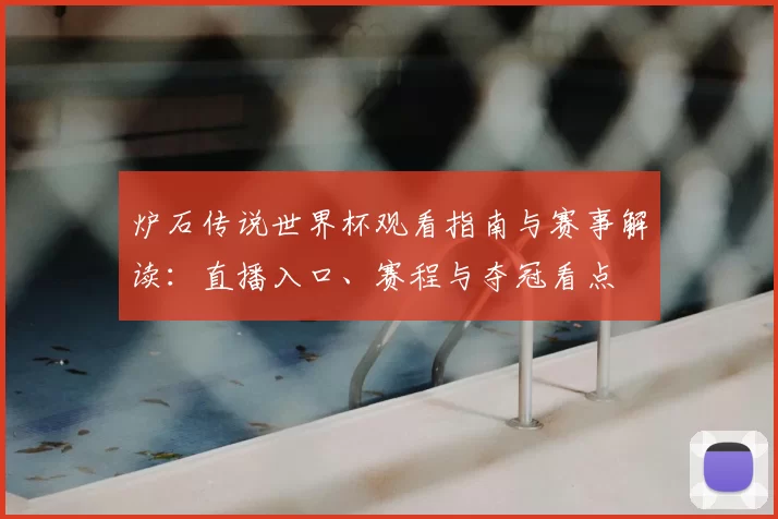 炉石传说世界杯观看指南与赛事解读：直播入口、赛程与夺冠看点