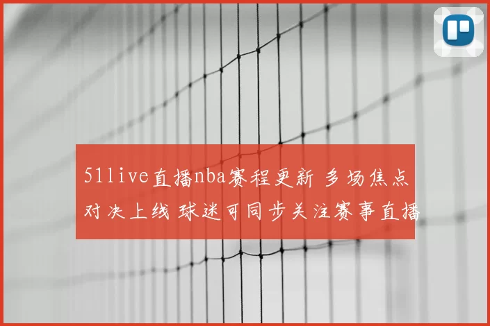 51live直播nba赛程更新 多场焦点对决上线 球迷可同步关注赛事直播