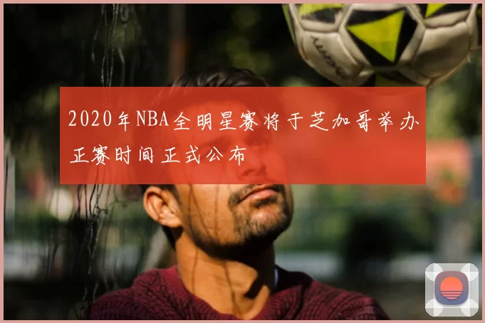 2020年NBA全明星赛将于芝加哥举办正赛时间正式公布