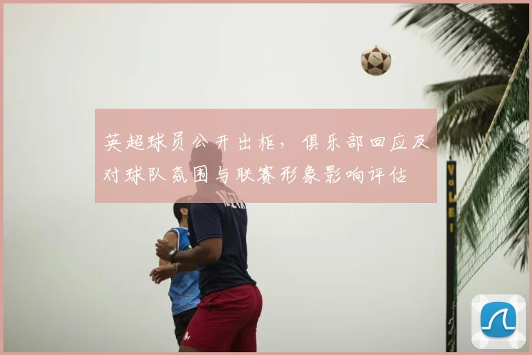 英超球员公开出柜,俱乐部回应及对球队氛围与联赛形象影响评估