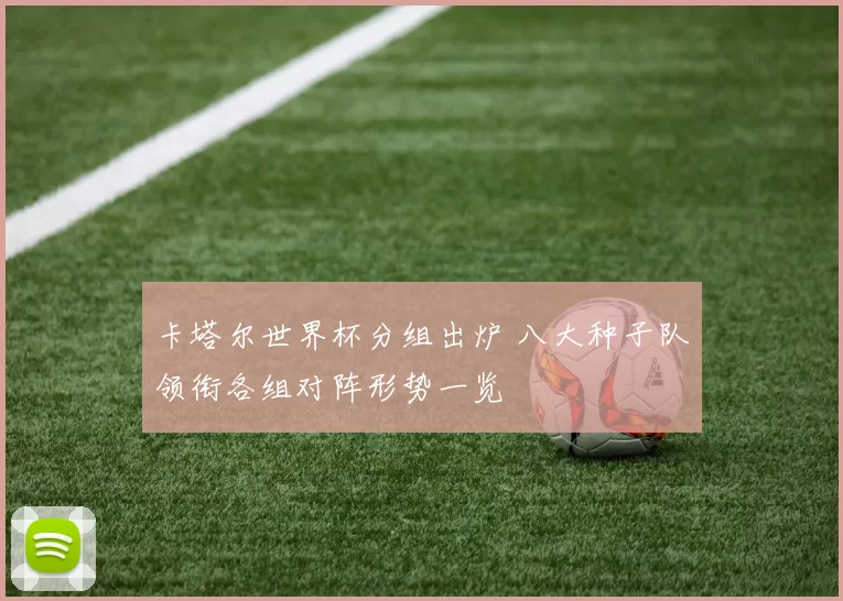 卡塔尔世界杯分组出炉 八大种子队领衔各组对阵形势一览