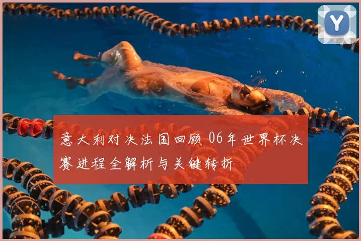 意大利对决法国回顾 06年世界杯决赛进程全解析与关键转折