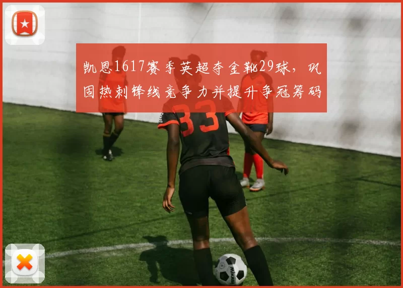 凯恩1617赛季英超夺金靴29球,巩固热刺锋线竞争力并提升争冠筹码