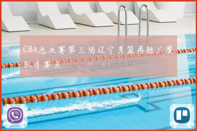 CBA总决赛第三场辽宁男篮再胜广厦队夺赛点