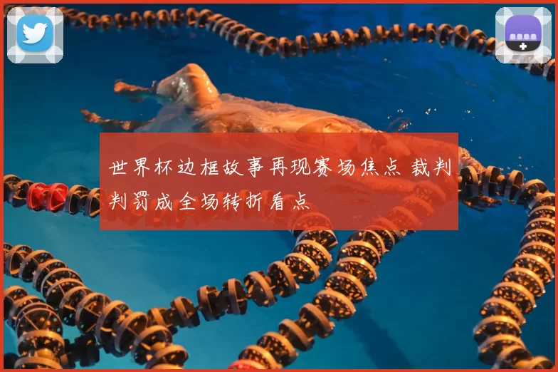 世界杯边框故事再现赛场焦点 裁判判罚成全场转折看点