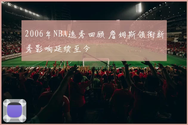 2006年NBA选秀回顾 詹姆斯领衔新秀影响延续至今