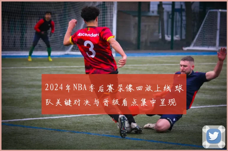 2024年NBA季后赛录像回放上线 球队关键对决与晋级看点集中呈现