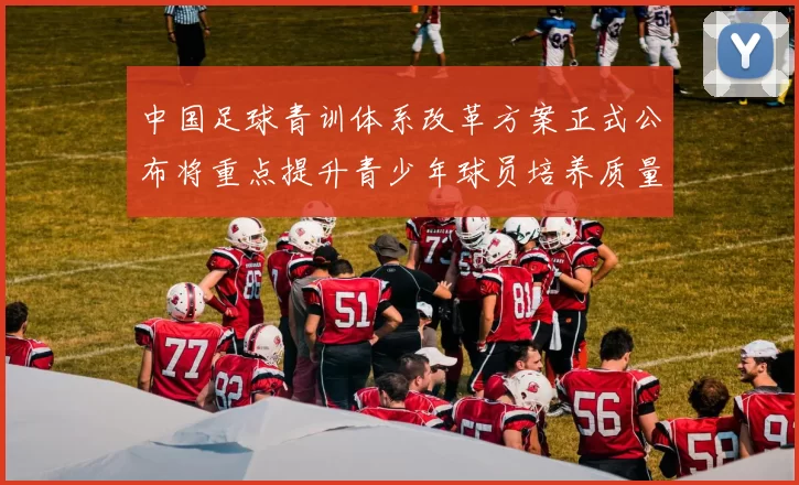 中国足球青训体系改革方案正式公布将重点提升青少年球员培养质量