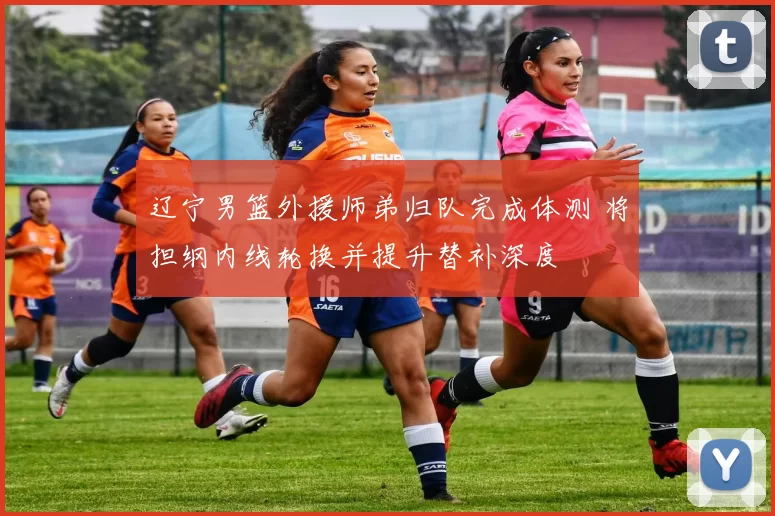 辽宁男篮外援师弟归队完成体测 将担纲内线轮换并提升替补深度