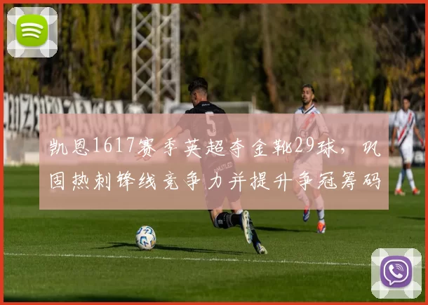 凯恩1617赛季英超夺金靴29球,巩固热刺锋线竞争力并提升争冠筹码