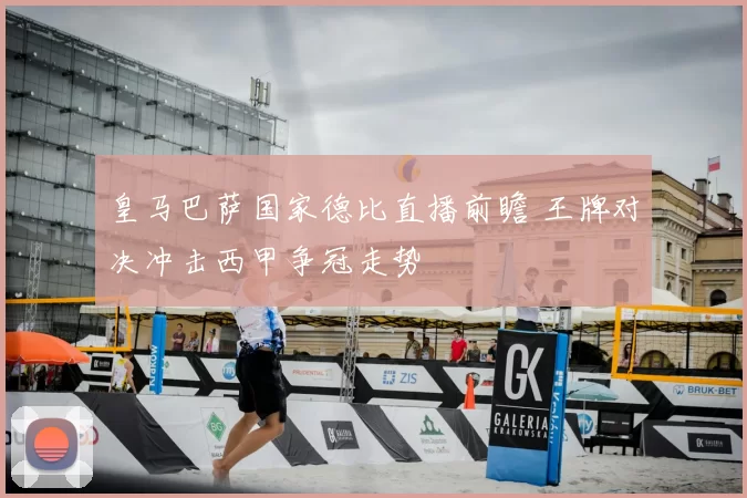 皇马巴萨国家德比直播前瞻 王牌对决冲击西甲争冠走势