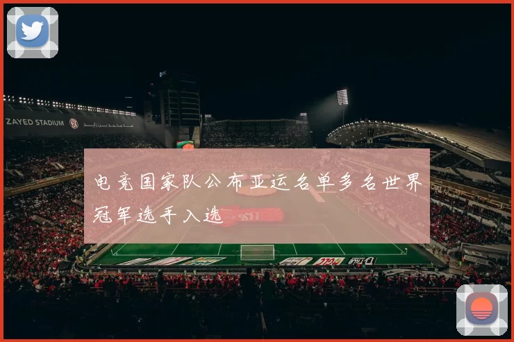 电竞国家队公布亚运名单多名世界冠军选手入选