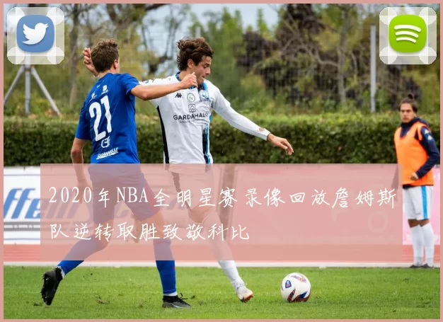 2020年NBA全明星赛录像回放詹姆斯队逆转取胜致敬科比