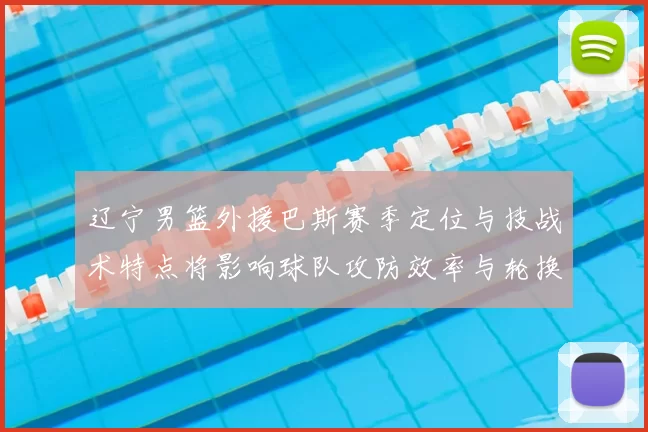 辽宁男篮外援巴斯赛季定位与技战术特点将影响球队攻防效率与轮换深度