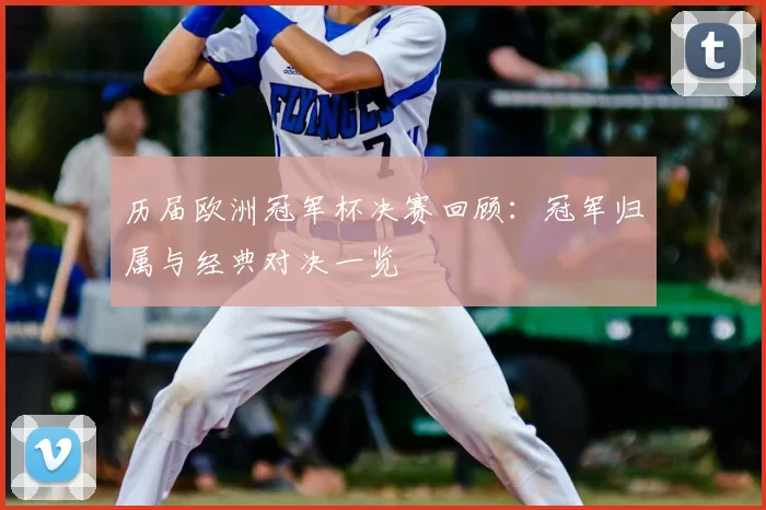 历届欧洲冠军杯决赛回顾：冠军归属与经典对决一览