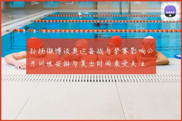 孙杨微博谈奥运备战与禁赛影响公开训练安排与复出时间表受关注