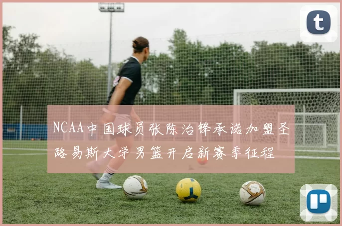 NCAA中国球员张陈治锋承诺加盟圣路易斯大学男篮开启新赛季征程