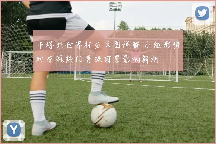 卡塔尔世界杯分区图详解 小组形势对夺冠热门晋级前景影响解析