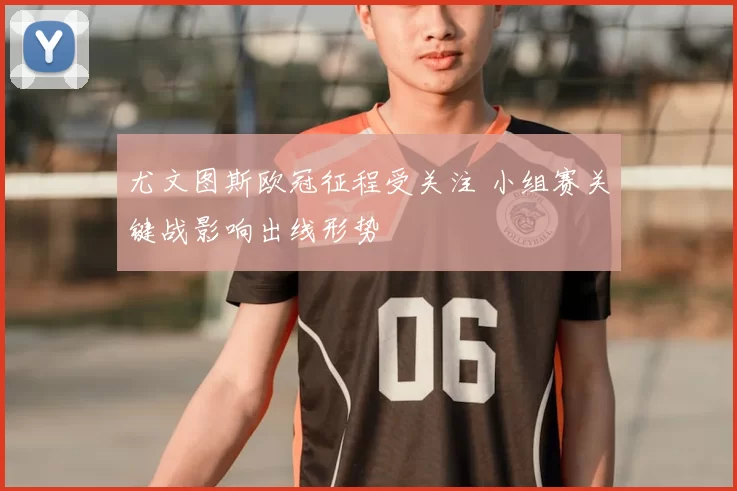 尤文图斯欧冠征程受关注 小组赛关键战影响出线形势