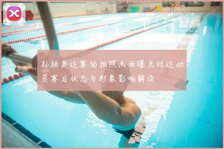 孙杨奥运赛场拍照画面曝光对运动员赛后状态与形象影响解读