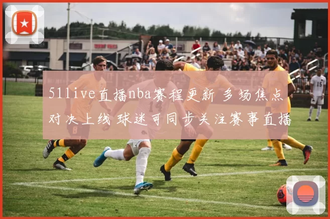51live直播nba赛程更新 多场焦点对决上线 球迷可同步关注赛事直播