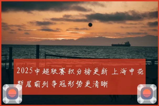 2025中超联赛积分榜更新 上海申花暂居前列争冠形势更清晰