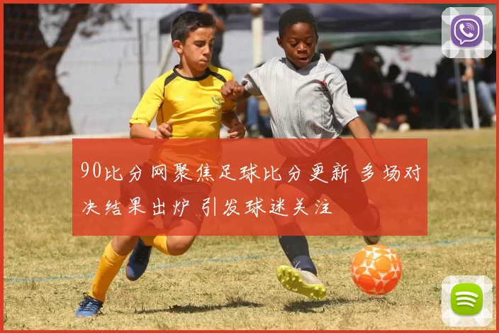 90比分网聚焦足球比分更新 多场对决结果出炉 引发球迷关注