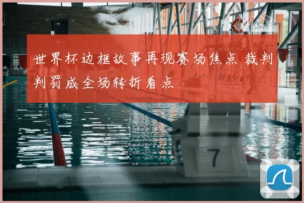 世界杯边框故事再现赛场焦点 裁判判罚成全场转折看点