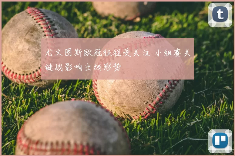 尤文图斯欧冠征程受关注 小组赛关键战影响出线形势