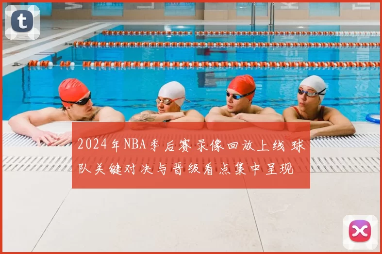 2024年NBA季后赛录像回放上线 球队关键对决与晋级看点集中呈现