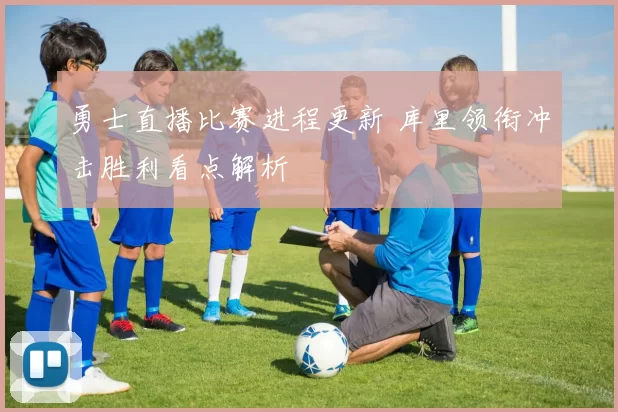 勇士直播比赛进程更新 库里领衔冲击胜利看点解析