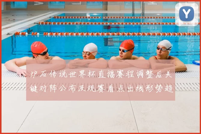 炉石传说世界杯直播赛程调整后关键对阵公布及观赛看点出线形势趋紧