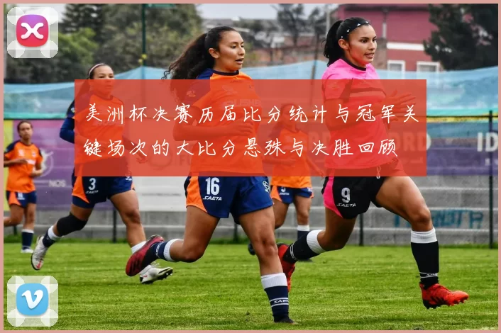 美洲杯决赛历届比分统计与冠军关键场次的大比分悬殊与决胜回顾