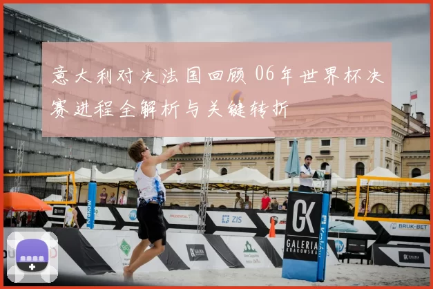 意大利对决法国回顾 06年世界杯决赛进程全解析与关键转折