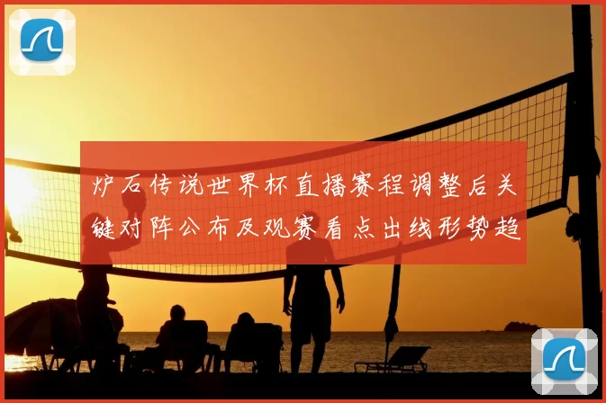 炉石传说世界杯直播赛程调整后关键对阵公布及观赛看点出线形势趋紧