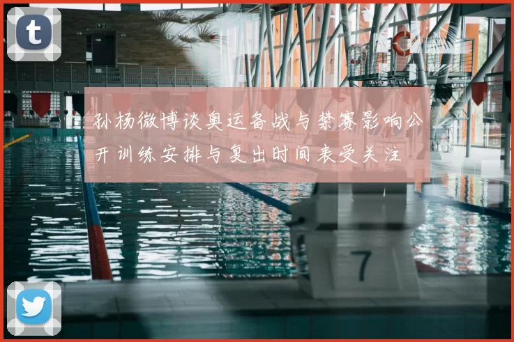 孙杨微博谈奥运备战与禁赛影响公开训练安排与复出时间表受关注