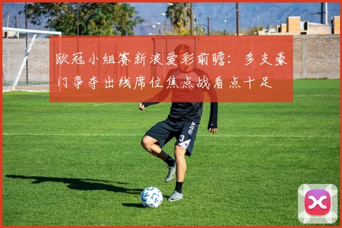 欧冠小组赛新浪爱彩前瞻：多支豪门争夺出线席位焦点战看点十足